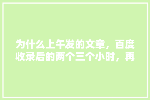 为什么上午发的文章，百度收录后的两个三个小时，再查询又没了,为什么文章收录不了。 为什么上午发的文章，百度收录后的两个三个小时，再查询又没了,为什么文章收录不了。 SEO关键词
