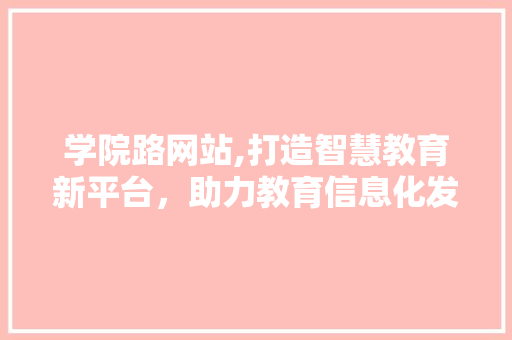 学院路网站,打造智慧教育新平台，助力教育信息化发展 学院路网站,打造智慧教育新平台，助力教育信息化发展 百度SEO