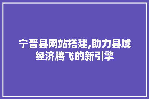 宁晋县网站搭建,助力县域经济腾飞的新引擎 宁晋县网站搭建,助力县域经济腾飞的新引擎 必应SEO