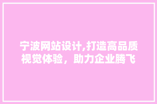 宁波网站设计,打造高品质视觉体验，助力企业腾飞 宁波网站设计,打造高品质视觉体验，助力企业腾飞 搜狗SEO