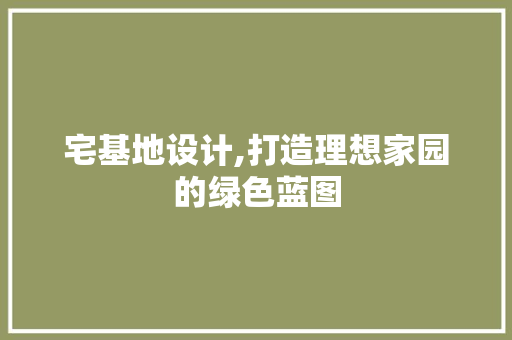 宅基地设计,打造理想家园的绿色蓝图