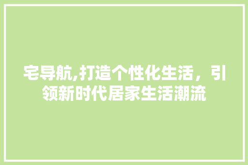 宅导航,打造个性化生活，引领新时代居家生活潮流 宅导航,打造个性化生活，引领新时代居家生活潮流 SEO关键词
