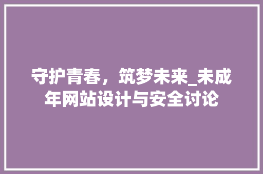 守护青春，筑梦未来_未成年网站设计与安全讨论 守护青春，筑梦未来_未成年网站设计与安全讨论 网站建设公司
