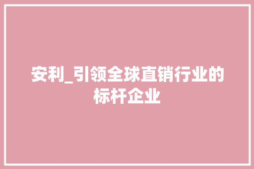 安利_引领全球直销行业的标杆企业