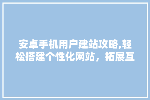 安卓手机用户建站攻略,轻松搭建个性化网站，拓展互联网影响力 安卓手机用户建站攻略,轻松搭建个性化网站，拓展互联网影响力 SEO关键词