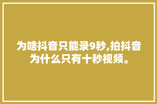 为啥抖音只能录9秒,拍抖音为什么只有十秒视频。 为啥抖音只能录9秒,拍抖音为什么只有十秒视频。 SEO关键词
