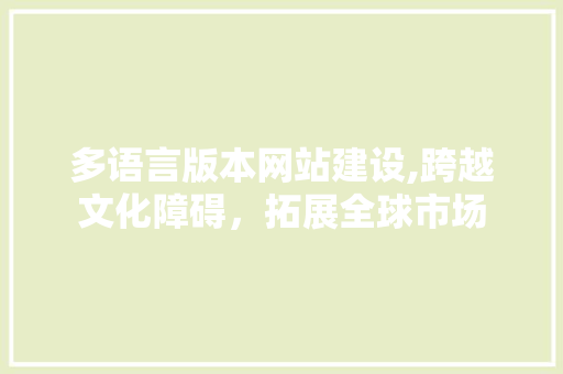 多语言版本网站建设,跨越文化障碍，拓展全球市场 多语言版本网站建设,跨越文化障碍，拓展全球市场 SEO关键词