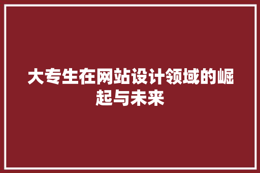 大专生在网站设计领域的崛起与未来 大专生在网站设计领域的崛起与未来 SEO关键词