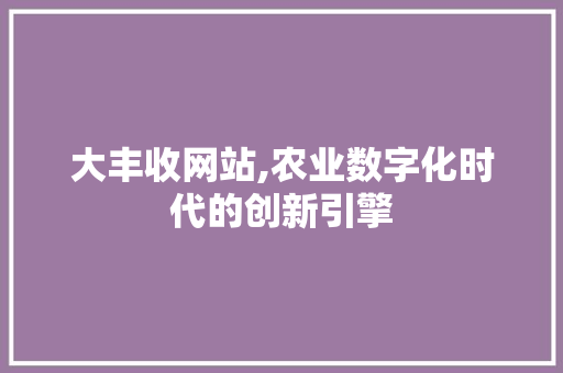 大丰收网站,农业数字化时代的创新引擎 大丰收网站,农业数字化时代的创新引擎 SEO关键词