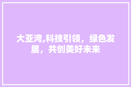 大亚湾,科技引领，绿色发展，共创美好未来 大亚湾,科技引领，绿色发展，共创美好未来 网站建设公司