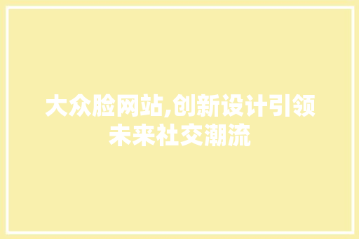 大众脸网站,创新设计引领未来社交潮流 大众脸网站,创新设计引领未来社交潮流 SEO关键词
