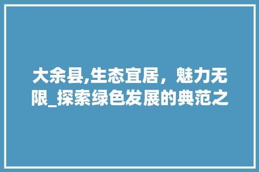 大余县,生态宜居，魅力无限_探索绿色发展的典范之路