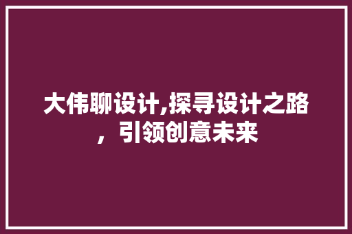 大伟聊设计,探寻设计之路，引领创意未来 大伟聊设计,探寻设计之路，引领创意未来 百度SEO