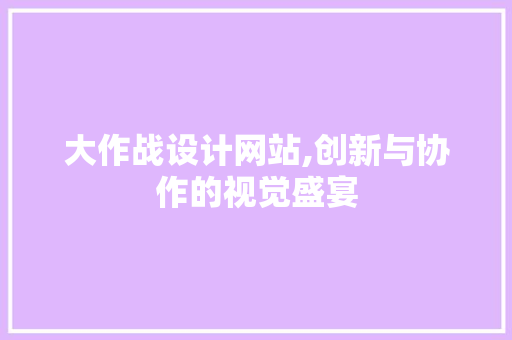 大作战设计网站,创新与协作的视觉盛宴 大作战设计网站,创新与协作的视觉盛宴 百度SEO