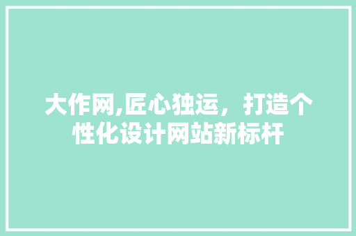 大作网,匠心独运，打造个性化设计网站新标杆 大作网,匠心独运，打造个性化设计网站新标杆 网站建设公司