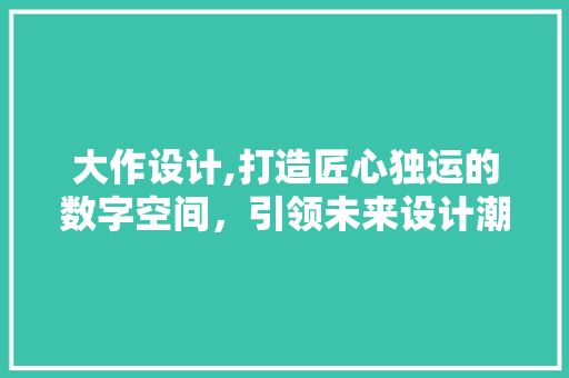 大作设计,打造匠心独运的数字空间，引领未来设计潮流 大作设计,打造匠心独运的数字空间，引领未来设计潮流 SEO关键词