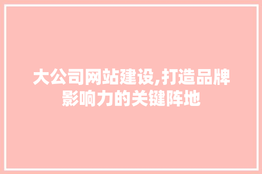 大公司网站建设,打造品牌影响力的关键阵地 大公司网站建设,打造品牌影响力的关键阵地 SEO关键词