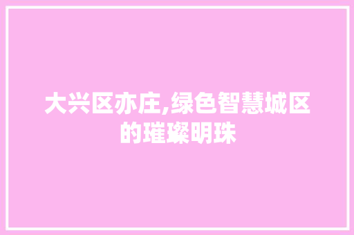 大兴区亦庄,绿色智慧城区的璀璨明珠 大兴区亦庄,绿色智慧城区的璀璨明珠 SEO关键词