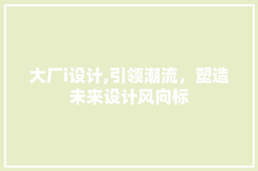 大厂i设计,引领潮流，塑造未来设计风向标 大厂i设计,引领潮流，塑造未来设计风向标 神马SEO