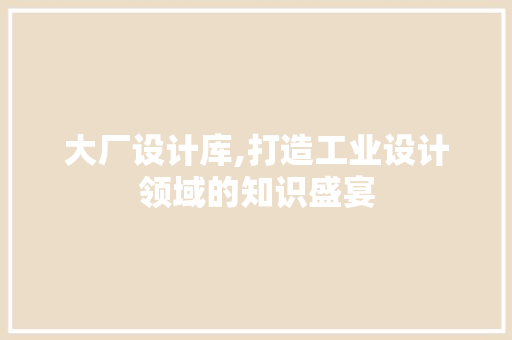 大厂设计库,打造工业设计领域的知识盛宴 大厂设计库,打造工业设计领域的知识盛宴 神马SEO