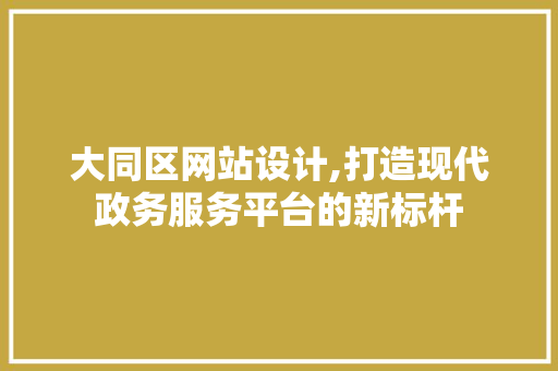 大同区网站设计,打造现代政务服务平台的新标杆 大同区网站设计,打造现代政务服务平台的新标杆 SEO关键词