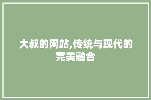 大叔的网站,传统与现代的完美融合 SEO关键词 大叔的网站,传统与现代的完美融合 大叔的网站,传统与现代的完美融合 SEO关键词