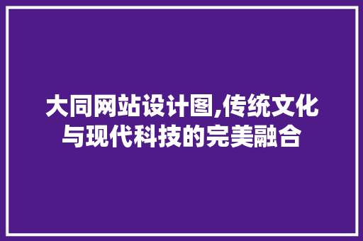 大同网站设计图,传统文化与现代科技的完美融合 大同网站设计图,传统文化与现代科技的完美融合 必应SEO