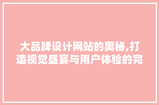 大品牌设计网站的奥秘,打造视觉盛宴与用户体验的完美融合 大品牌设计网站的奥秘,打造视觉盛宴与用户体验的完美融合 百度SEO