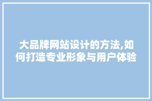 大品牌网站设计的方法,如何打造专业形象与用户体验的完美融合 大品牌网站设计的方法,如何打造专业形象与用户体验的完美融合 SEO关键词