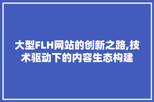 大型FLH网站的创新之路,技术驱动下的内容生态构建 大型FLH网站的创新之路,技术驱动下的内容生态构建 网站建设公司