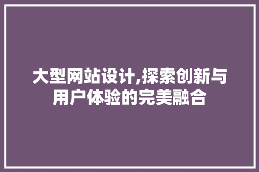 大型网站设计,探索创新与用户体验的完美融合 大型网站设计,探索创新与用户体验的完美融合 必应SEO