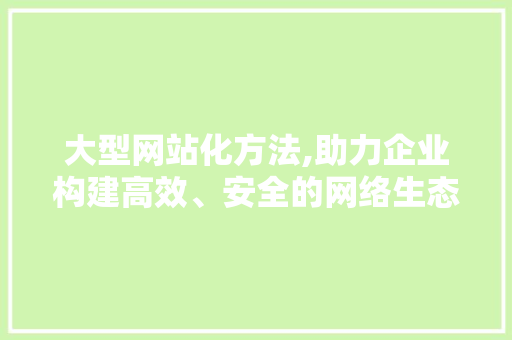 大型网站化方法,助力企业构建高效、安全的网络生态 大型网站化方法,助力企业构建高效、安全的网络生态 SEO关键词
