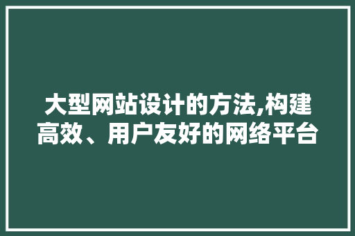大型网站设计的方法,构建高效、用户友好的网络平台 大型网站设计的方法,构建高效、用户友好的网络平台 神马SEO
