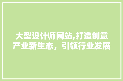 大型设计师网站,打造创意产业新生态，引领行业发展新潮流 大型设计师网站,打造创意产业新生态，引领行业发展新潮流 SEO关键词