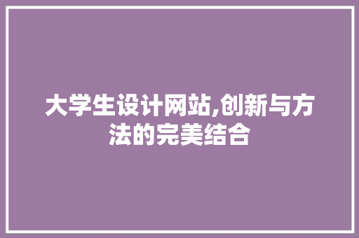 大学生设计网站,创新与方法的完美结合 大学生设计网站,创新与方法的完美结合 神马SEO