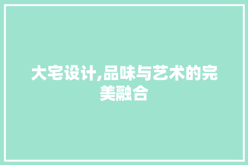 大宅设计,品味与艺术的完美融合 神马SEO 大宅设计,品味与艺术的完美融合 大宅设计,品味与艺术的完美融合 神马SEO
