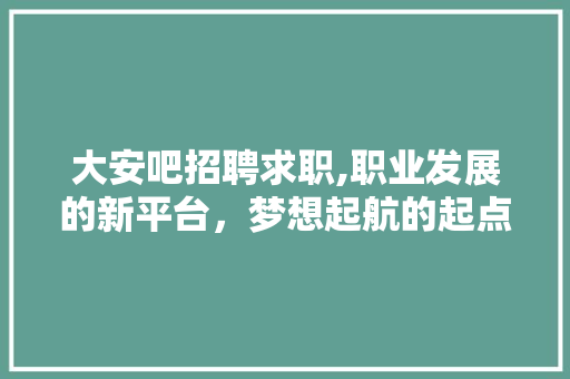 大安吧招聘求职,职业发展的新平台，梦想起航的起点 大安吧招聘求职,职业发展的新平台，梦想起航的起点 网站建设公司