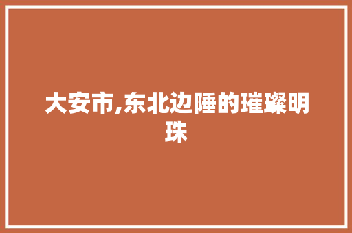 大安市,东北边陲的璀璨明珠 大安市,东北边陲的璀璨明珠 SEO关键词