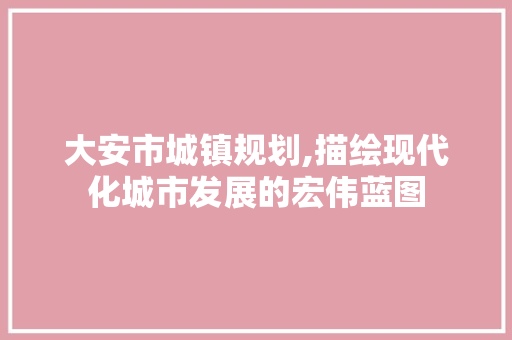 大安市城镇规划,描绘现代化城市发展的宏伟蓝图 大安市城镇规划,描绘现代化城市发展的宏伟蓝图 必应SEO