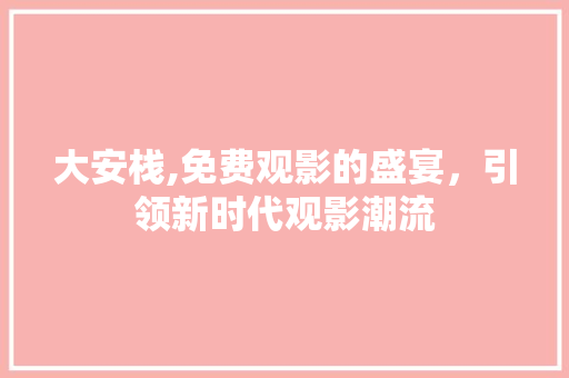 大安栈,免费观影的盛宴，引领新时代观影潮流 大安栈,免费观影的盛宴，引领新时代观影潮流 必应SEO