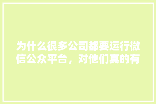 为什么很多公司都要运行微信公众平台，对他们真的有用吗,你为什么选择网络推广行业。 为什么很多公司都要运行微信公众平台，对他们真的有用吗,你为什么选择网络推广行业。 神马SEO
