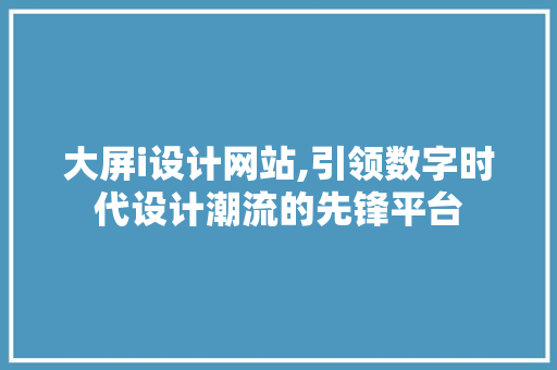 大屏i设计网站,引领数字时代设计潮流的先锋平台 大屏i设计网站,引领数字时代设计潮流的先锋平台 SEO关键词
