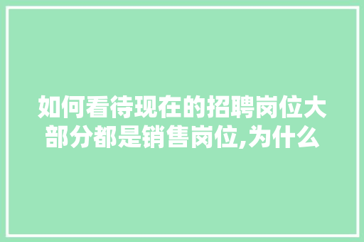 如何看待现在的招聘岗位大部分都是销售岗位,为什么要从事网络销售工作。 如何看待现在的招聘岗位大部分都是销售岗位,为什么要从事网络销售工作。 网站建设公司