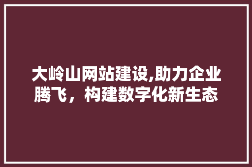 大岭山网站建设,助力企业腾飞，构建数字化新生态