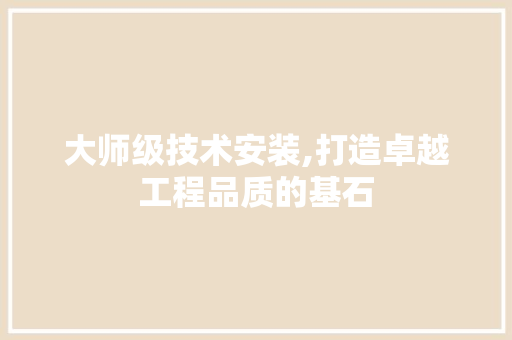 大师级技术安装,打造卓越工程品质的基石 大师级技术安装,打造卓越工程品质的基石 必应SEO