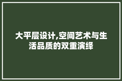 大平层设计,空间艺术与生活品质的双重演绎