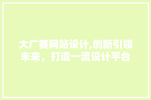 大广赛网站设计,创新引领未来，打造一流设计平台 大广赛网站设计,创新引领未来，打造一流设计平台 神马SEO