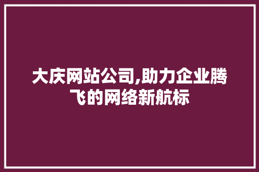 大庆网站公司,助力企业腾飞的网络新航标 大庆网站公司,助力企业腾飞的网络新航标 必应SEO