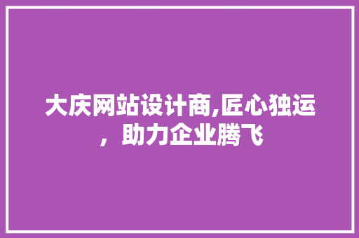 大庆网站设计商,匠心独运，助力企业腾飞 大庆网站设计商,匠心独运，助力企业腾飞 SEO关键词