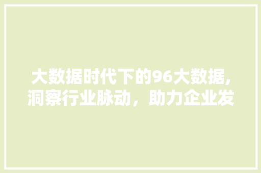 大数据时代下的96大数据,洞察行业脉动，助力企业发展 大数据时代下的96大数据,洞察行业脉动，助力企业发展 神马SEO